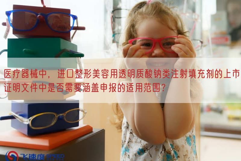 医疗器械中，进口整形美容用透明质酸钠类注射填充剂的上市证明文件中是否需要涵盖申报
