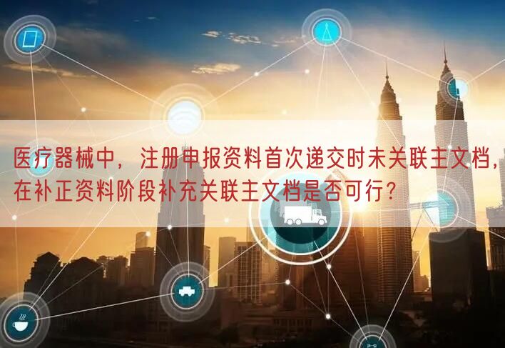 医疗器械中，注册申报资料首次递交时未关联主文档，在补正资料阶段补充关联主文档是否