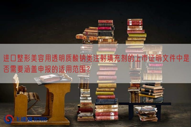 进口整形美容用透明质酸钠类注射填充剂的上市证明文件中是否需要涵盖申报的适用范围？