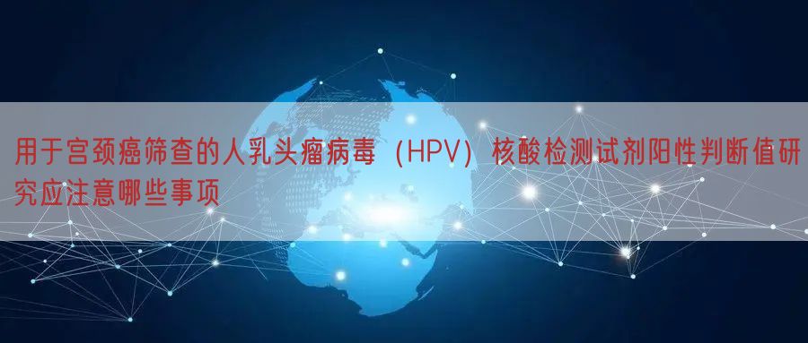 用于宫颈癌筛查的人乳头瘤病毒（HPV）核酸检测试剂阳性判断值研究应注意哪些事项
