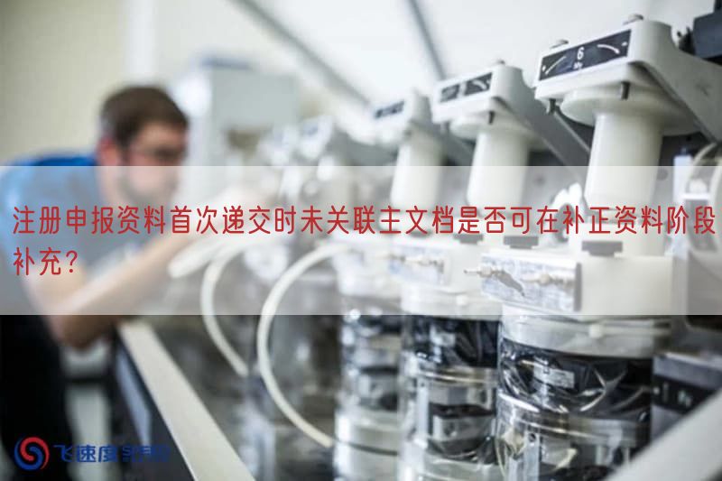 注册申报资料首次递交时未关联主文档是否可在补正资料阶段补充？
