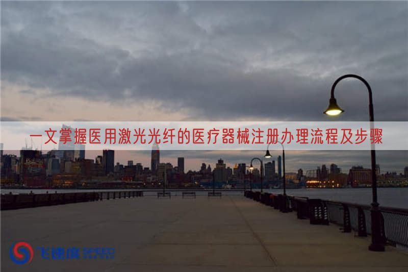 一文掌握医用激光光纤的医疗器械注册办理流程及步骤