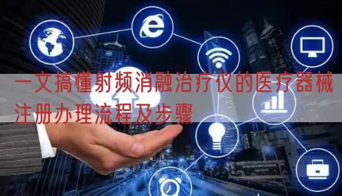 一文搞懂射频消融治疗仪的医疗器械注册办理流程及步骤