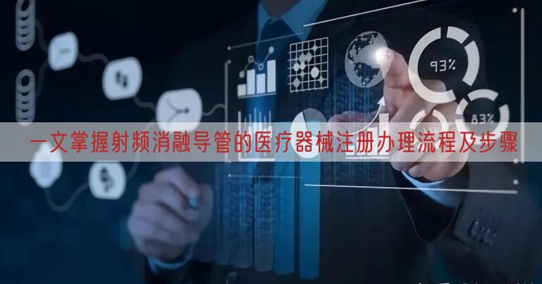 一文掌握射频消融导管的医疗器械注册办理流程及步骤