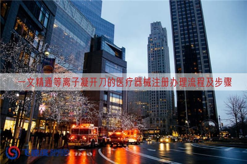 一文精通等离子凝开刀的医疗器械注册办理流程及步骤