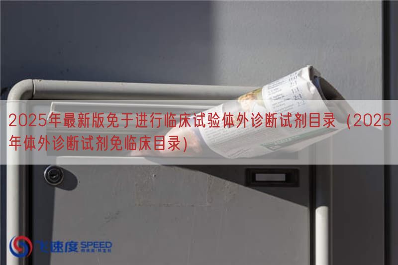 2025年最新版免于开展临床试验体外诊断试剂目录（2025年体外诊断试剂免临床目