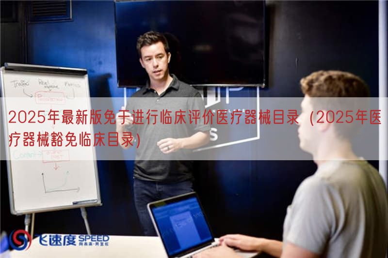 2025年最新版免于开展临床评价医疗器械目录（2025年医疗器械豁免临床目录）