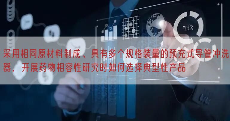 按照基于一致原材料制成、具有多个规格装量的预充式导管冲洗器，开展药物相容性研究时如何