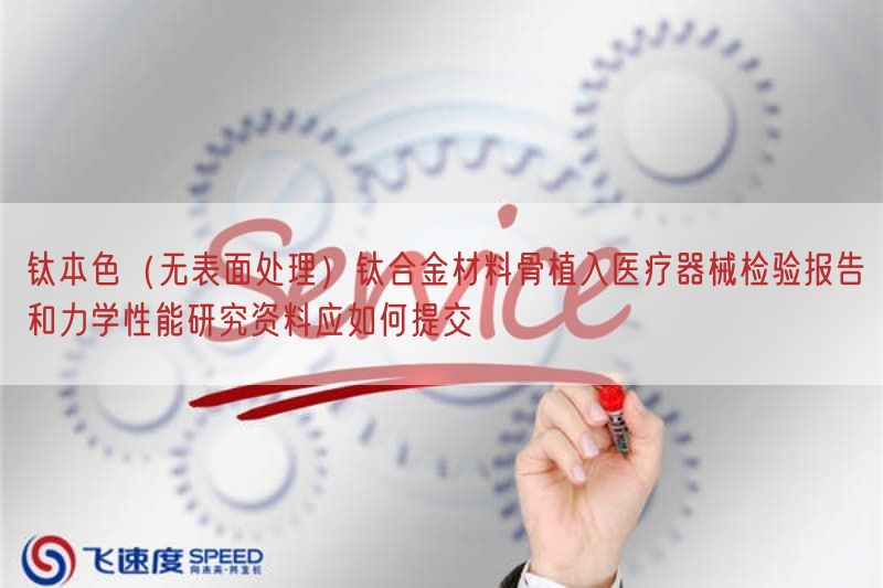 钛本色（无表面处理）钛合金材料骨植入医疗器械检验报告与力学性能研究资料应如何提交