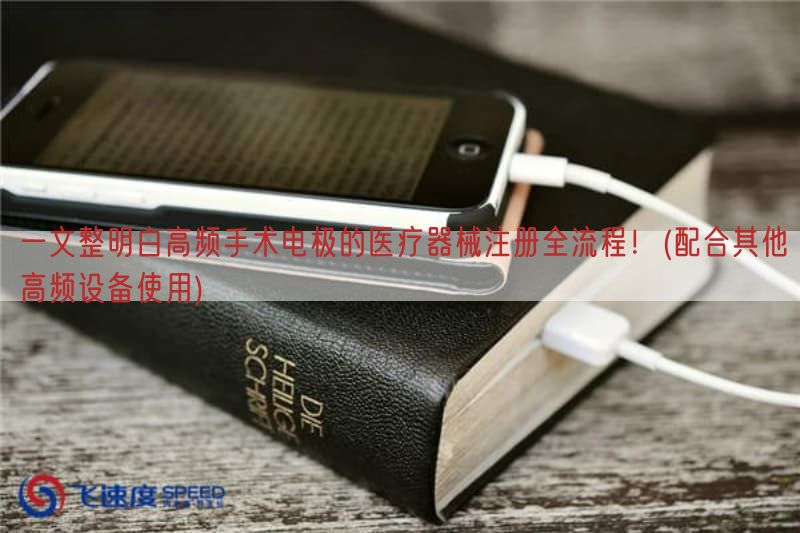 一文整明白高频手术电极的医疗器械注册全流程！(配合其他高频设备使用)