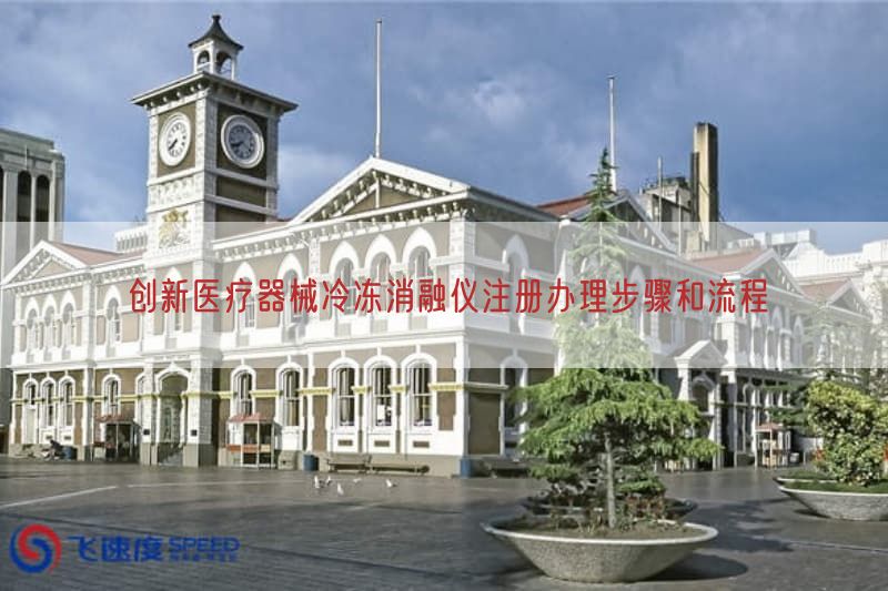 创新医疗器械冷冻消融仪注册办理步骤与流程