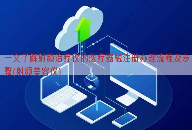 一文了解射频治疗仪的医疗器械注册办理流程及步骤(射频美容仪)