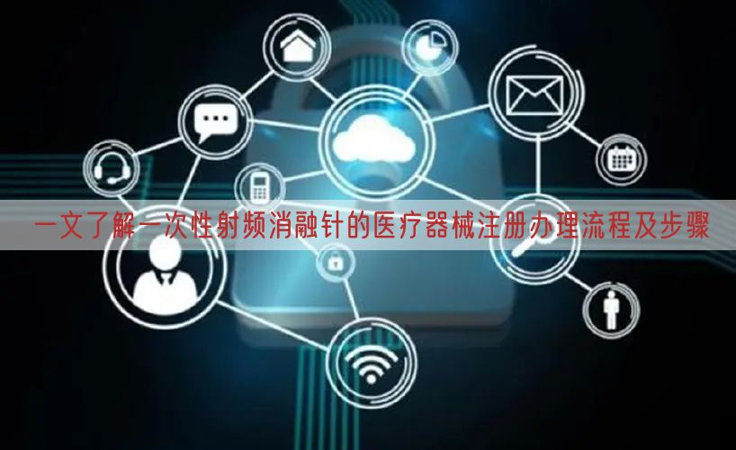 一文了解一次性射频消融针的医疗器械注册办理流程及步骤