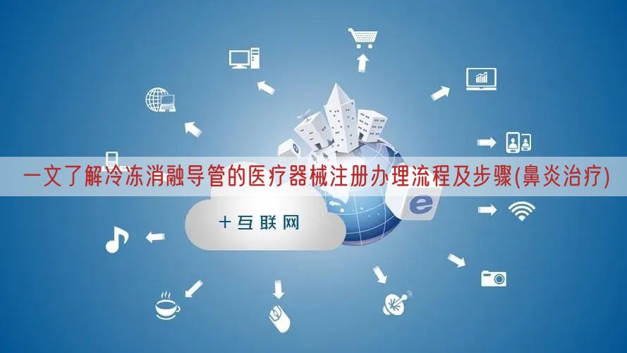 一文了解冷冻消融导管的医疗器械注册办理流程及步骤(鼻炎治疗)