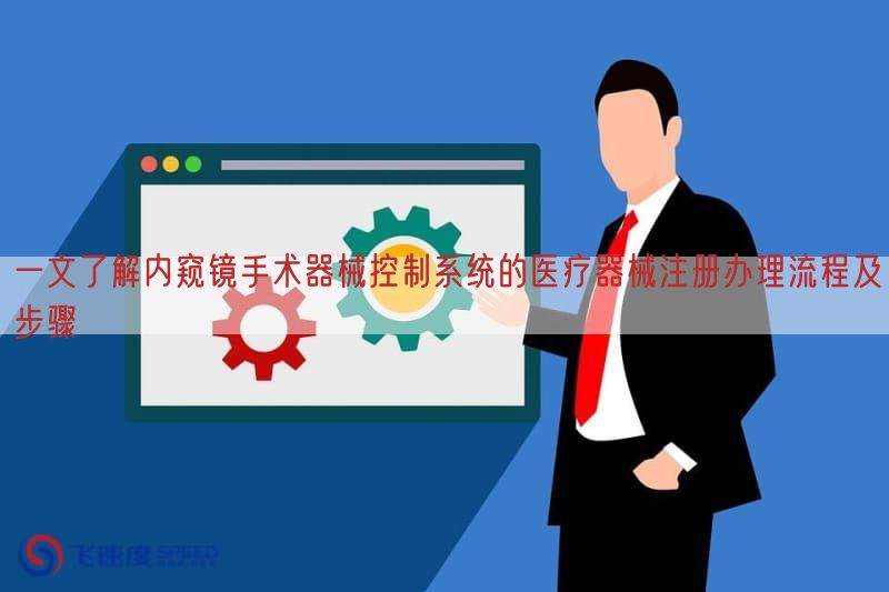 一文了解内窥镜手术器械控制系统的医疗器械注册办理流程及步骤