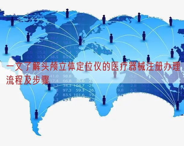一文了解头颅立体定位仪的医疗器械注册办理流程及步骤