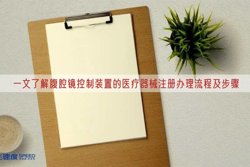 一文了解腹腔镜控制装置的医疗器械注册办理流程及步骤