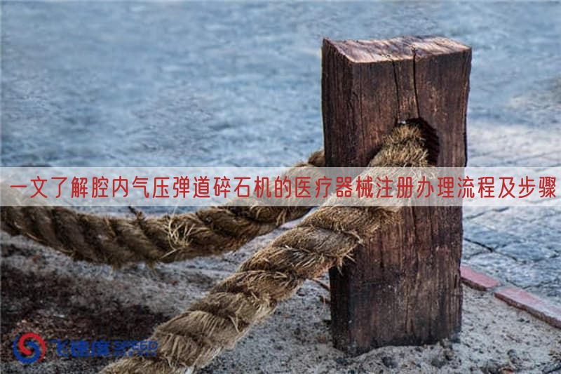 一文了解腔内气压弹道碎石机的医疗器械注册办理流程及步骤