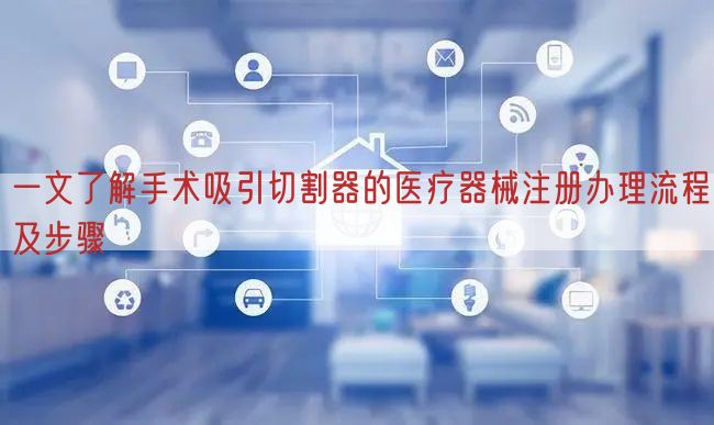 一文了解手术吸引切割器的医疗器械注册办理流程及步骤
