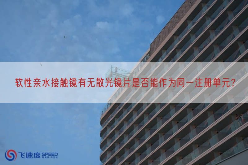软性亲水接触镜有无散光镜片是否能作为同一注册单元？