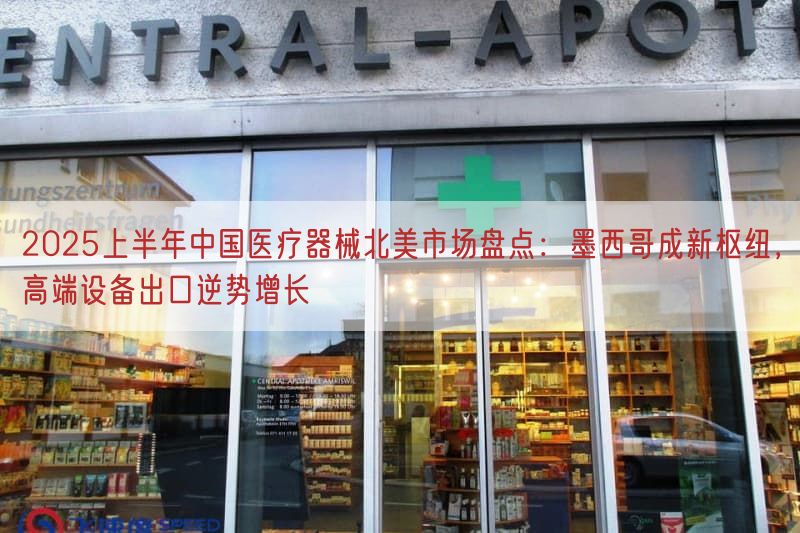 2025上半年中国医疗器械北美市场盘点：墨西哥成新枢纽，高端设备出口逆势增长