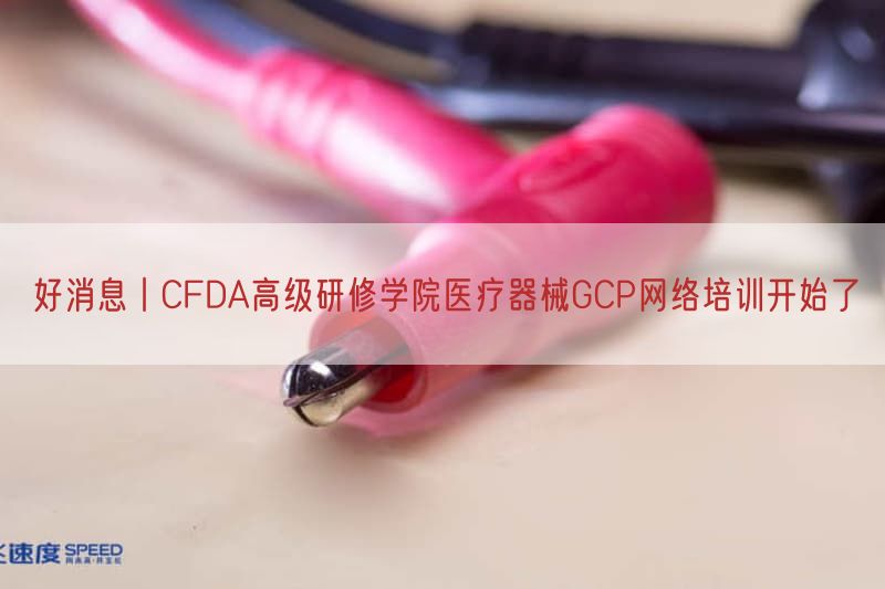 好消息丨CFDA高级研修学院医疗器械GCP网络培训开始了