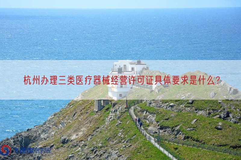 杭州办理三类医疗器械经营许可证具体要求是什么？