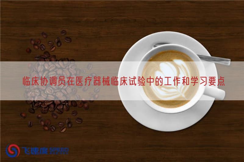 临床协调员在医疗器械临床试验中的工作与学习要点