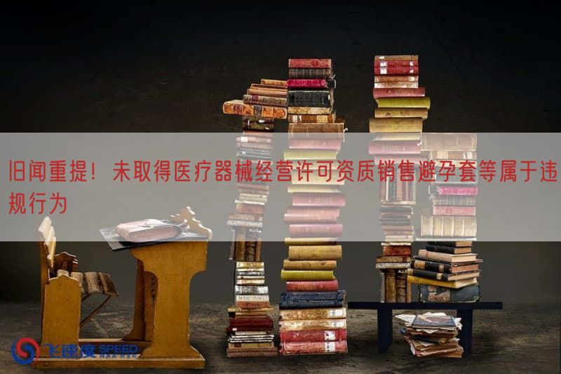 旧闻重提！未取得医疗器械经营许可资质销售避孕套等属于违规行为