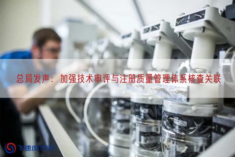 总局发声：加强技术审评与注册质量管理体系核查关联