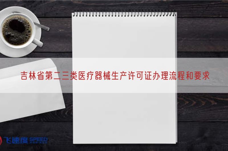吉林省第二三类医疗器械生产许可证办理流程与要求