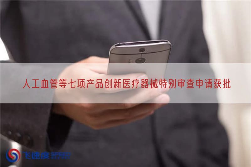 人工血管等七项产品创新医疗器械特别审查申请获批