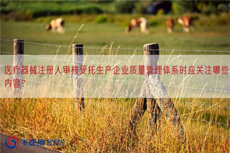 医疗器械注册人审核受托生产企业质量管理体系时应关注哪些内容？