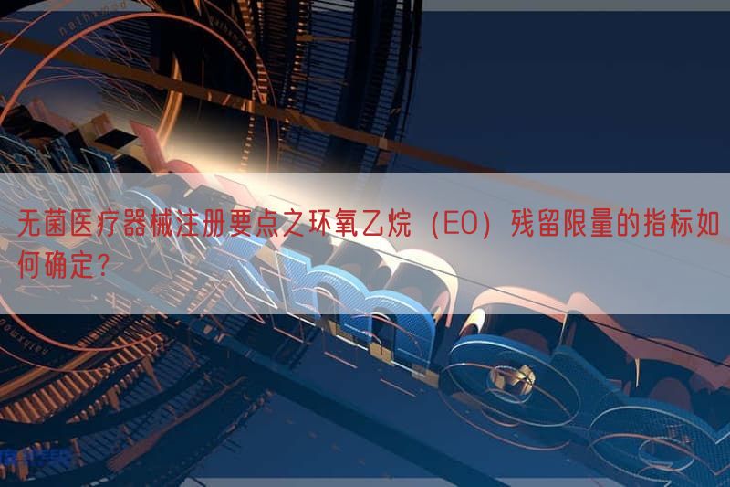 无菌医疗器械注册要点之环氧乙烷（EO）残留限量的指标如何确定？