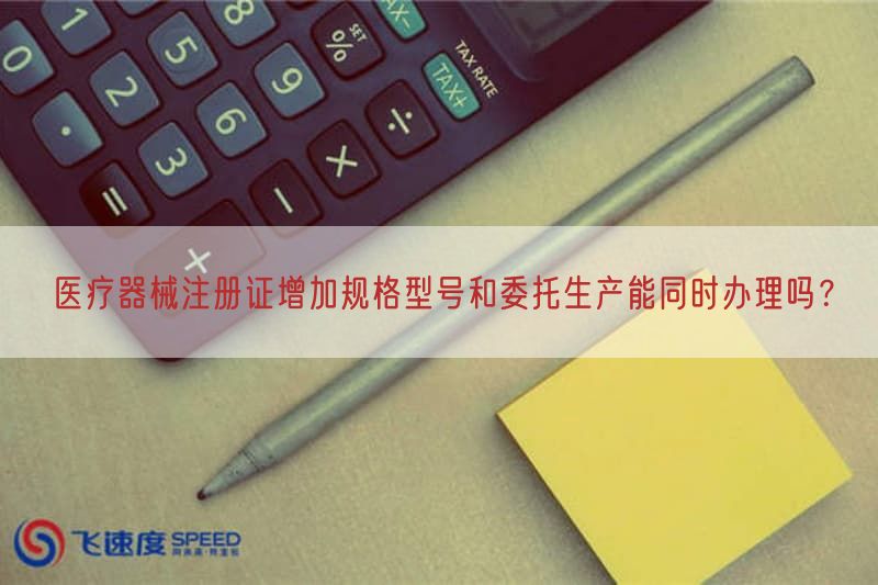医疗器械注册证增加规格型号与委托生产能同时办理吗？