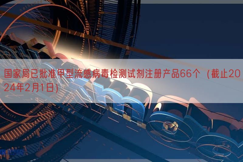 国家局已批准甲型流感病毒检测试剂注册产品66个（截止2024年2月1日）