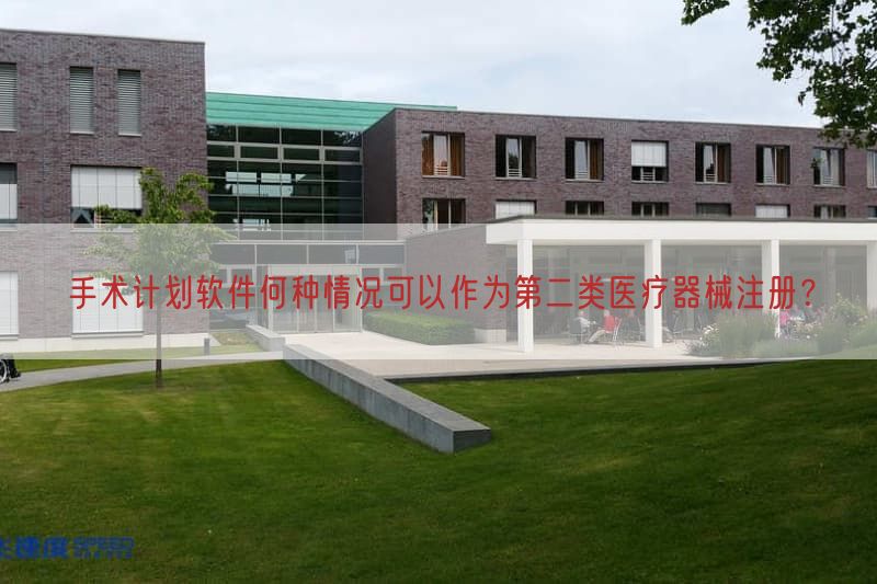 手术计划软件何种情况可以作为第二类医疗器械注册？