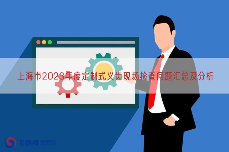 上海市2023年度定制式义齿现场检查问题汇总及研究