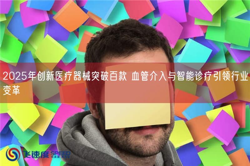 2025年创新医疗器械突破百款 血管介入与智能诊疗引领行业变革