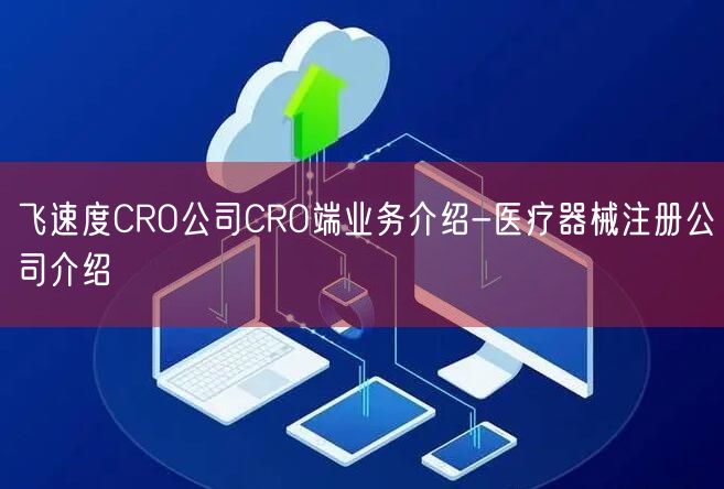 飞速度CRO公司CRO端业务介绍-医疗器械注册公司介绍
