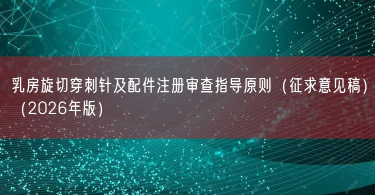 乳房旋切穿刺针及配件注册审查指导原则（征求意见稿）（2026年版）