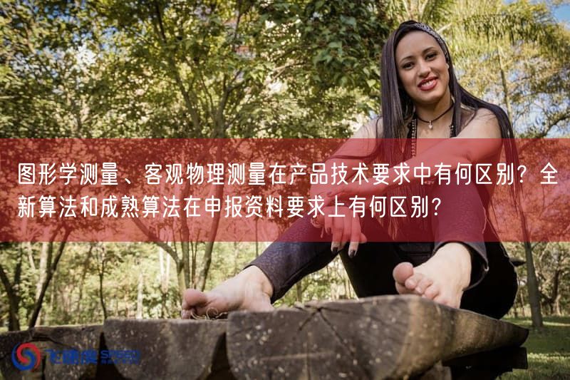 图形学测量、客观物理测量在产品技术要求中有何区别？全新算法与成熟算法在申报资料要