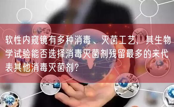 软性内窥镜有多种消毒、灭菌工艺，其生物学试验能否选择消毒灭菌剂残留最多的来代表其