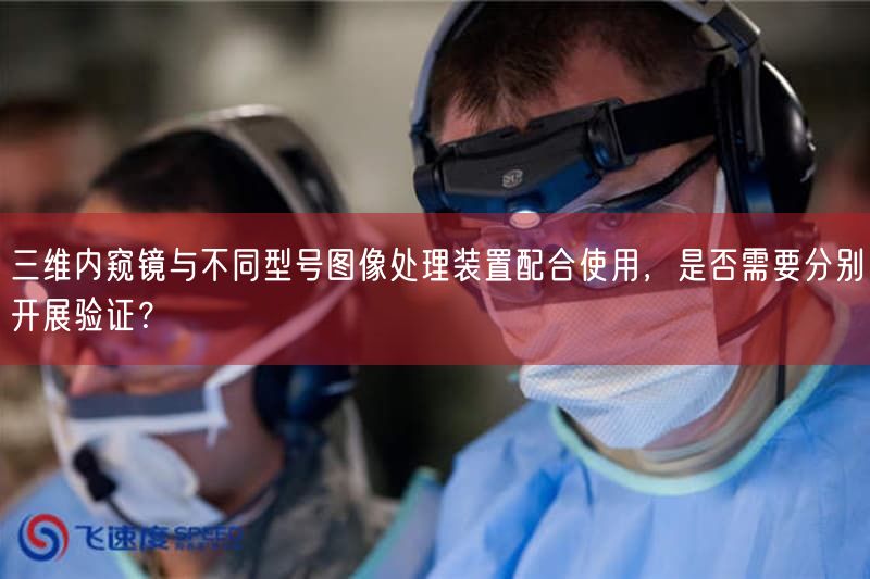三维内窥镜与不同型号图像处理装置配合使用，是否需要分别开展验证？