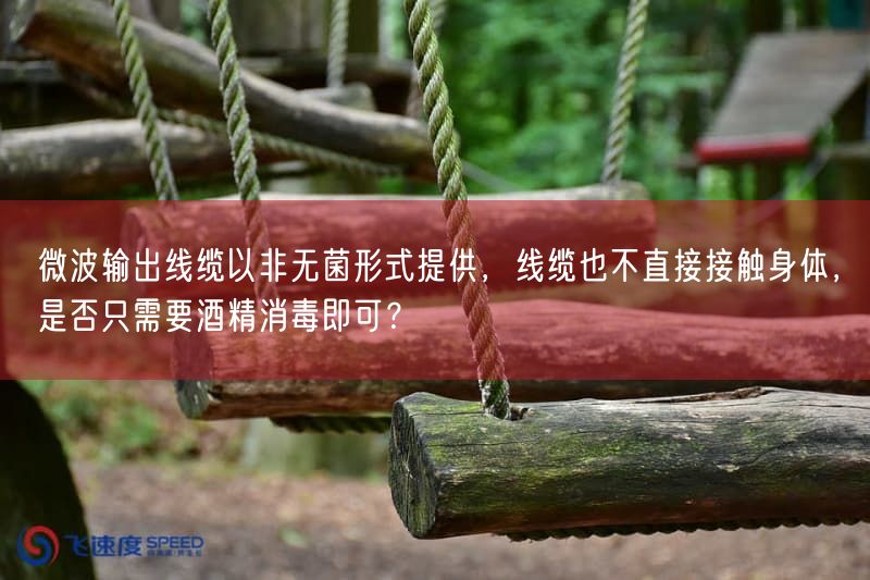 微波输出线缆以非无菌形式提供，线缆也不直接接触身体，是否只需要酒精消毒即可？