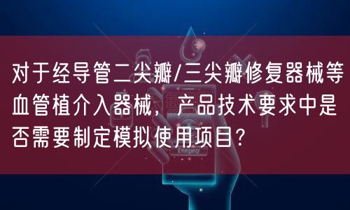 对于经导管二尖瓣/三尖瓣修复器械等血管植介入器械，产品技术要求中是否需要制定模拟