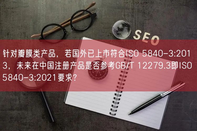 针对瓣膜类产品，若国外已上市符合ISO 5840-3:2013，未来在中国注册产
