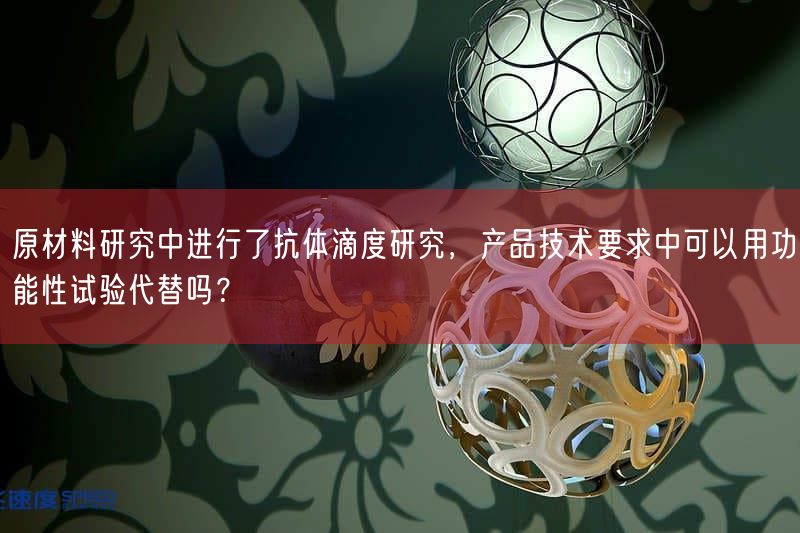 原材料研究中开展了抗体滴度研究，产品技术要求中可以用功能性试验代替吗？