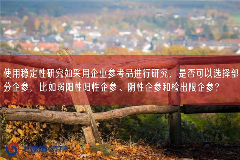使用稳定性研究如按照基于企业参考品开展研究，是否可以选择部分企参，比如弱阳性阳性企参