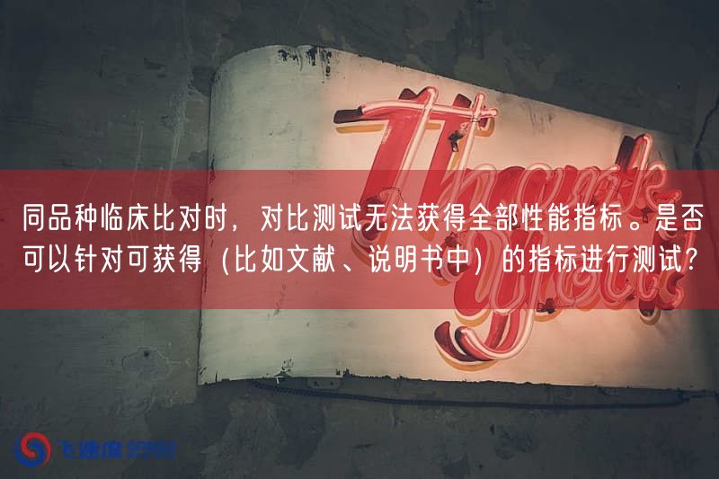同品种临床比对时，比较测试无法获得全部性能指标。是否可以针对可获得（比如文献、说
